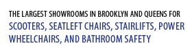 Brooklyn's Largest Showroom for Scooters, Seatlift Chairs, Stairlifts, Power Wheelchairs, and Bathroom Safety.
